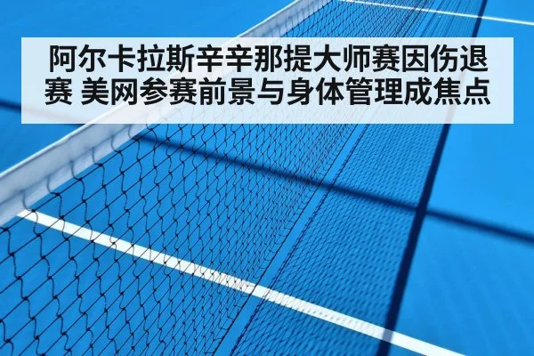 阿尔卡拉斯辛辛那提大师赛因伤退赛 美网参赛前景与身体管理成焦点