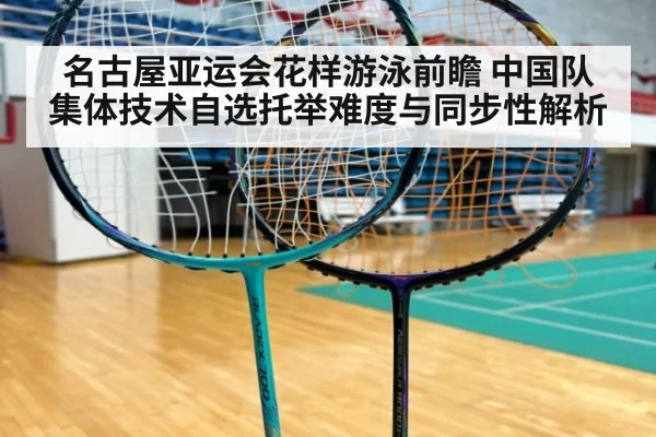 名古屋亚运会花样游泳前瞻 中国队集体技术自选托举难度与同步性解析 - 9game app