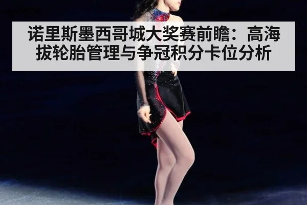 诺里斯墨西哥城大奖赛前瞻：高海拔轮胎管理与争冠积分卡位分析